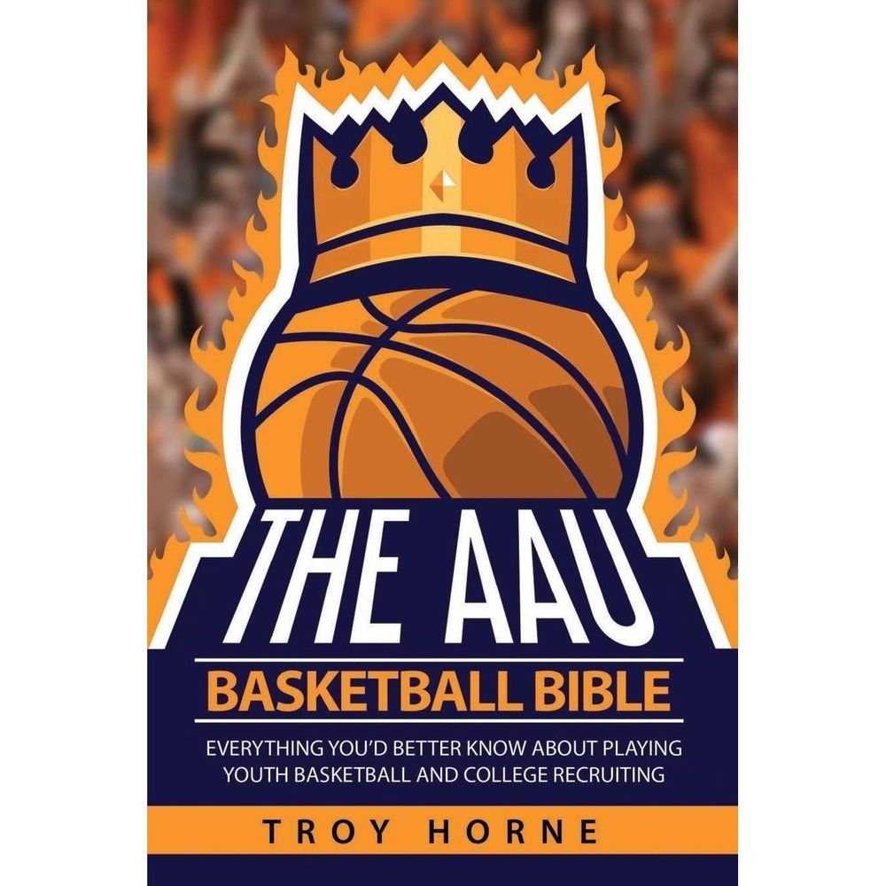The AAU Basketball Bible Youth Basketball & College Recruiting Troy Horne Book